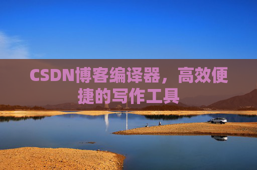CSDN博客编译器，高效便捷的写作工具