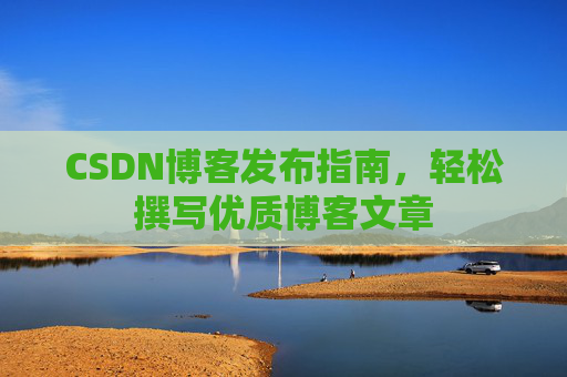 CSDN博客发布指南，轻松撰写优质博客文章